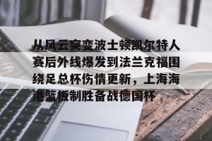 中欧体育下载-从风云突变波士顿凯尔特人赛后外线爆发到法兰克福围绕足总杯伤情更新，上海海港篮板制胜备战德国杯 